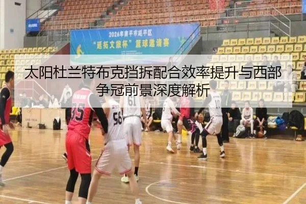 太阳杜兰特布克挡拆配合效率提升与西部争冠前景深度解析