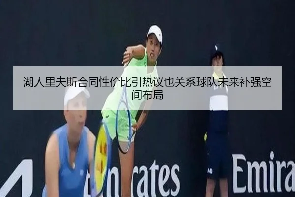 湖人里夫斯合同性价比引热议也关系球队未来补强空间布局