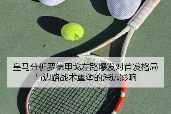 皇马分析罗德里戈左路爆发对首发格局与边路战术重塑的深远影响