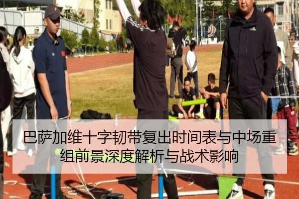巴萨加维十字韧带复出时间表与中场重组前景深度解析与战术影响