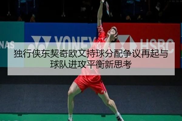 独行侠东契奇欧文持球分配争议再起与球队进攻平衡新思考