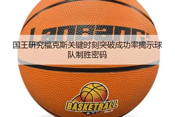 国王研究福克斯关键时刻突破成功率揭示球队制胜密码