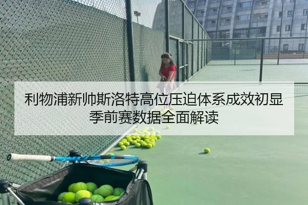 利物浦新帅斯洛特高位压迫体系成效初显季前赛数据全面解读