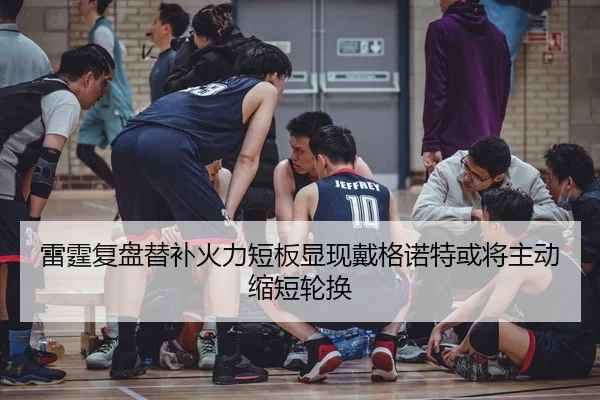 雷霆复盘替补火力短板显现戴格诺特或将主动缩短轮换